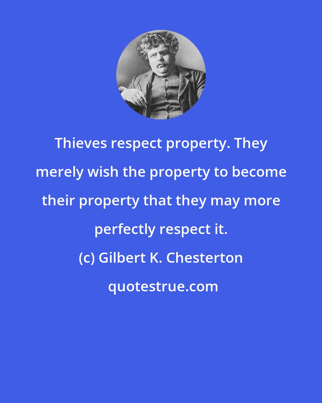 Gilbert K. Chesterton: Thieves respect property. They merely wish the property to become their property that they may more perfectly respect it.