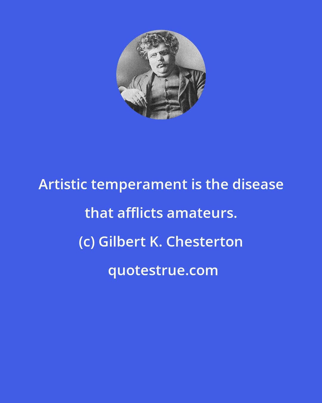 Gilbert K. Chesterton: Artistic temperament is the disease that afflicts amateurs.