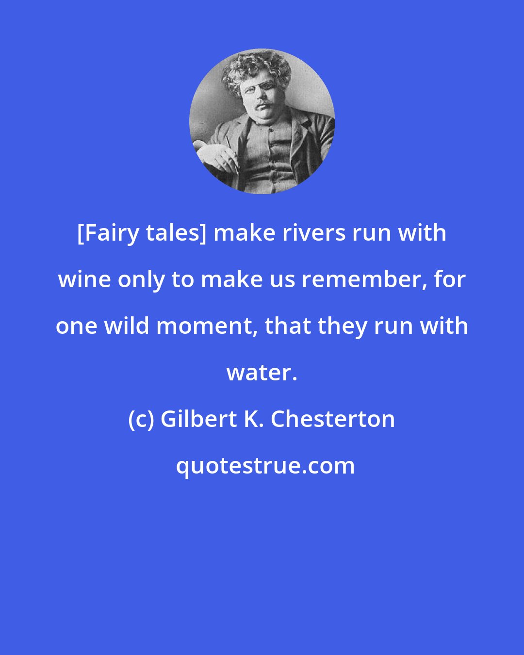 Gilbert K. Chesterton: [Fairy tales] make rivers run with wine only to make us remember, for one wild moment, that they run with water.
