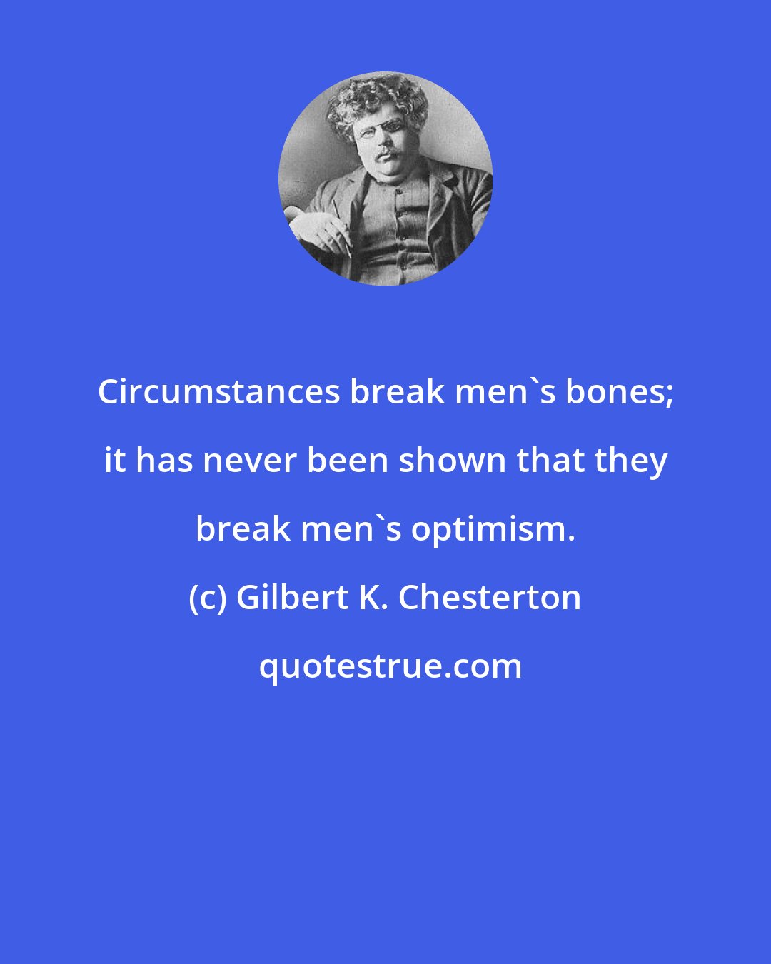 Gilbert K. Chesterton: Circumstances break men's bones; it has never been shown that they break men's optimism.