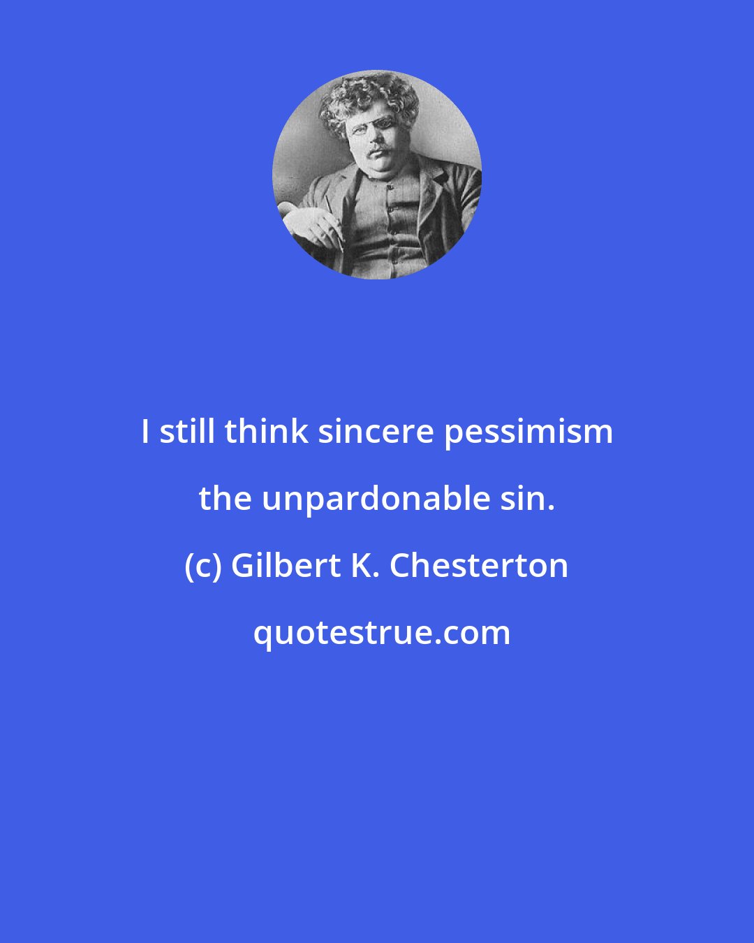 Gilbert K. Chesterton: I still think sincere pessimism the unpardonable sin.