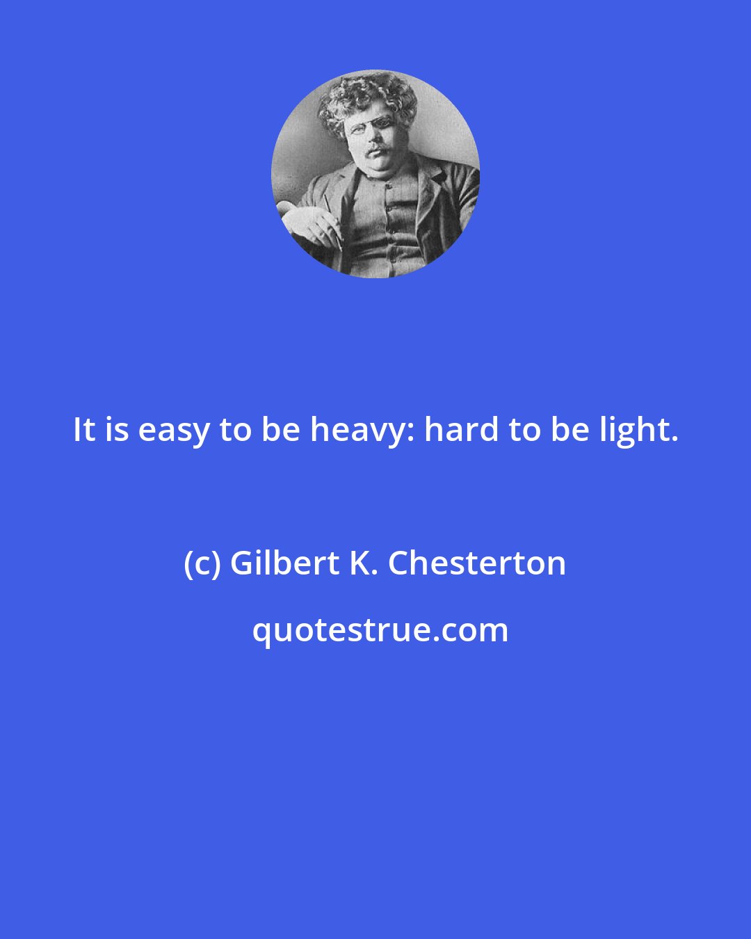 Gilbert K. Chesterton: It is easy to be heavy: hard to be light.