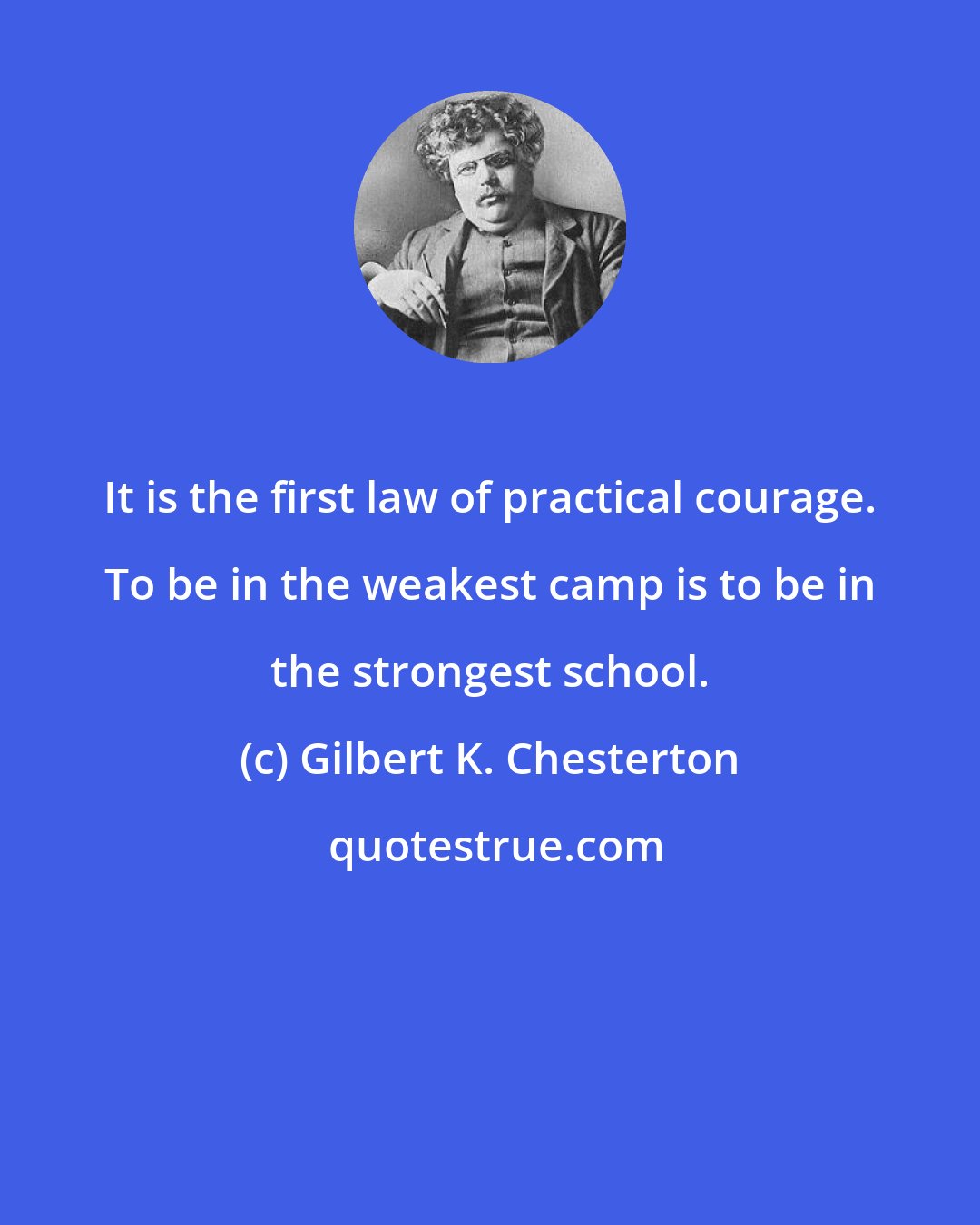 Gilbert K. Chesterton: It is the first law of practical courage. To be in the weakest camp is to be in the strongest school.