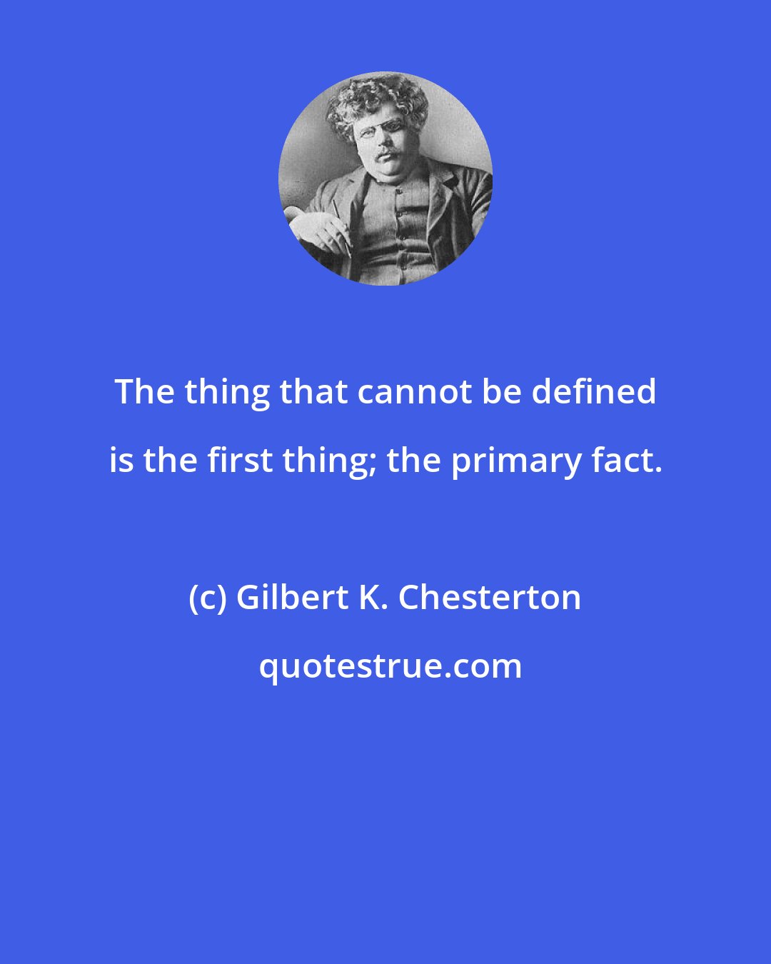 Gilbert K. Chesterton: The thing that cannot be defined is the first thing; the primary fact.
