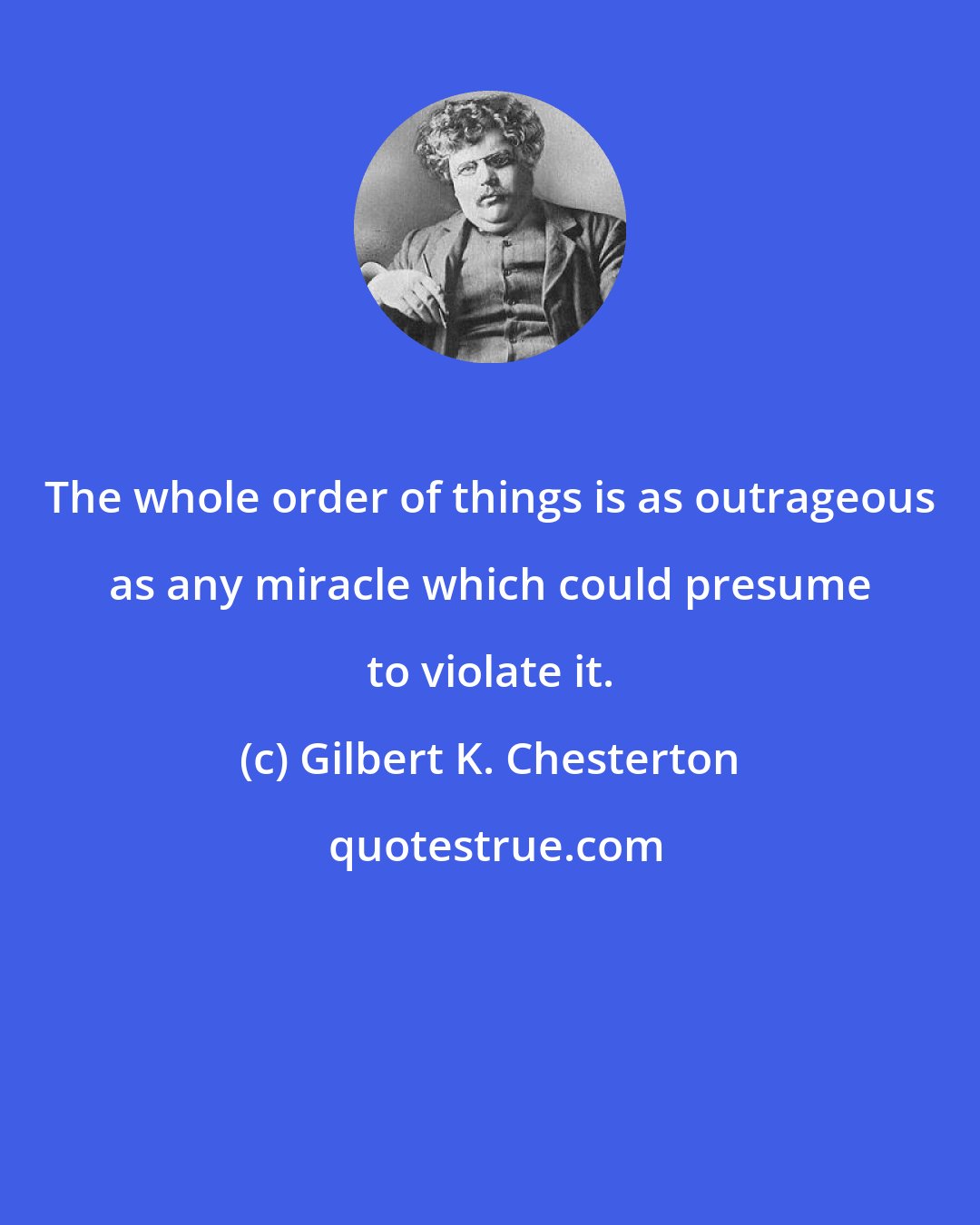 Gilbert K. Chesterton: The whole order of things is as outrageous as any miracle which could presume to violate it.