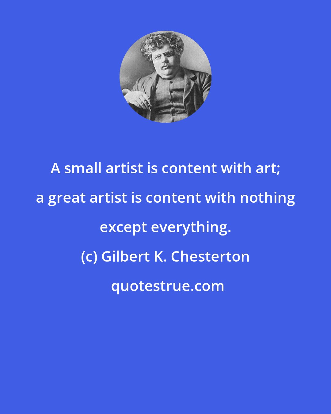 Gilbert K. Chesterton: A small artist is content with art; a great artist is content with nothing except everything.
