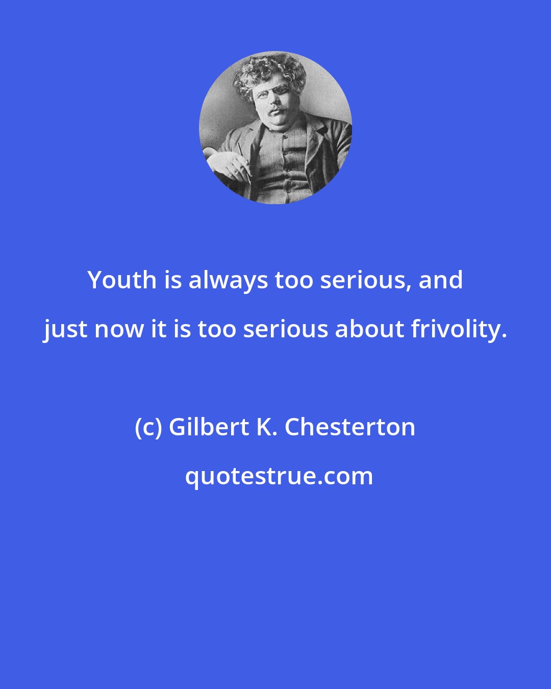 Gilbert K. Chesterton: Youth is always too serious, and just now it is too serious about frivolity.