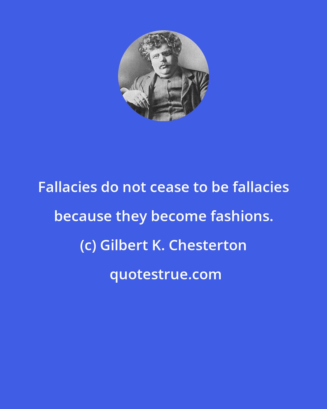 Gilbert K. Chesterton: Fallacies do not cease to be fallacies because they become fashions.