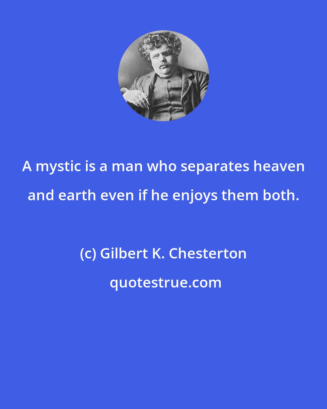 Gilbert K. Chesterton: A mystic is a man who separates heaven and earth even if he enjoys them both.
