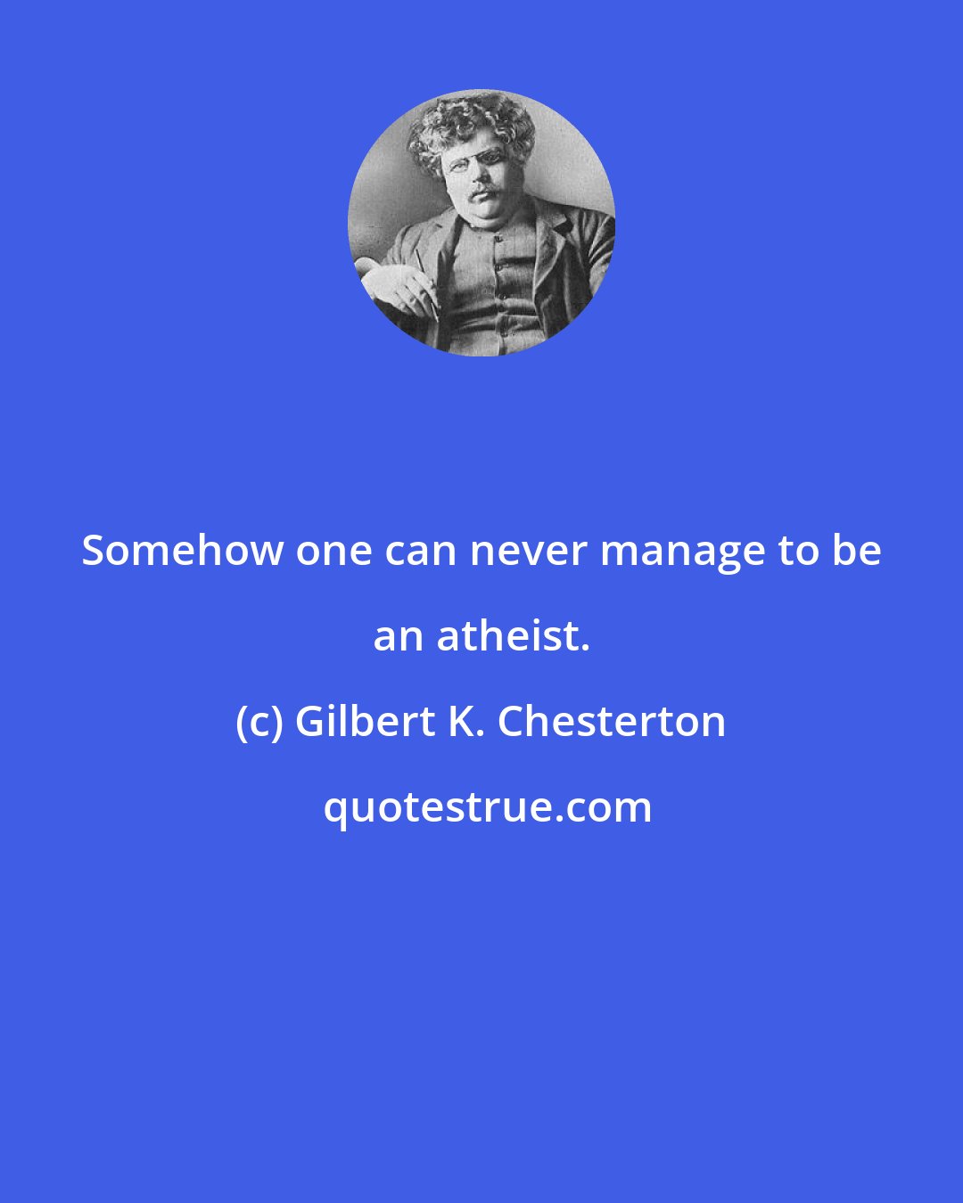 Gilbert K. Chesterton: Somehow one can never manage to be an atheist.