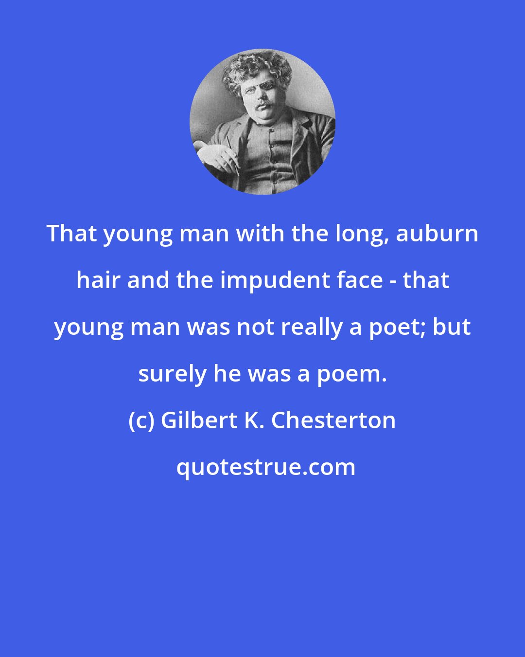 Gilbert K. Chesterton: That young man with the long, auburn hair and the impudent face - that young man was not really a poet; but surely he was a poem.