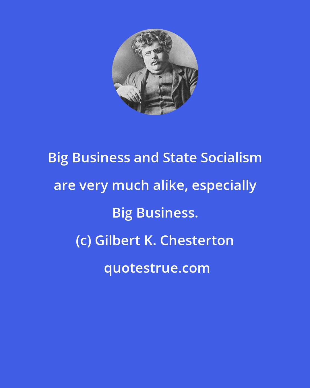 Gilbert K. Chesterton: Big Business and State Socialism are very much alike, especially Big Business.
