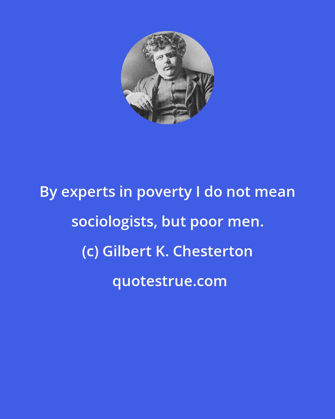 Gilbert K. Chesterton: By experts in poverty I do not mean sociologists, but poor men.