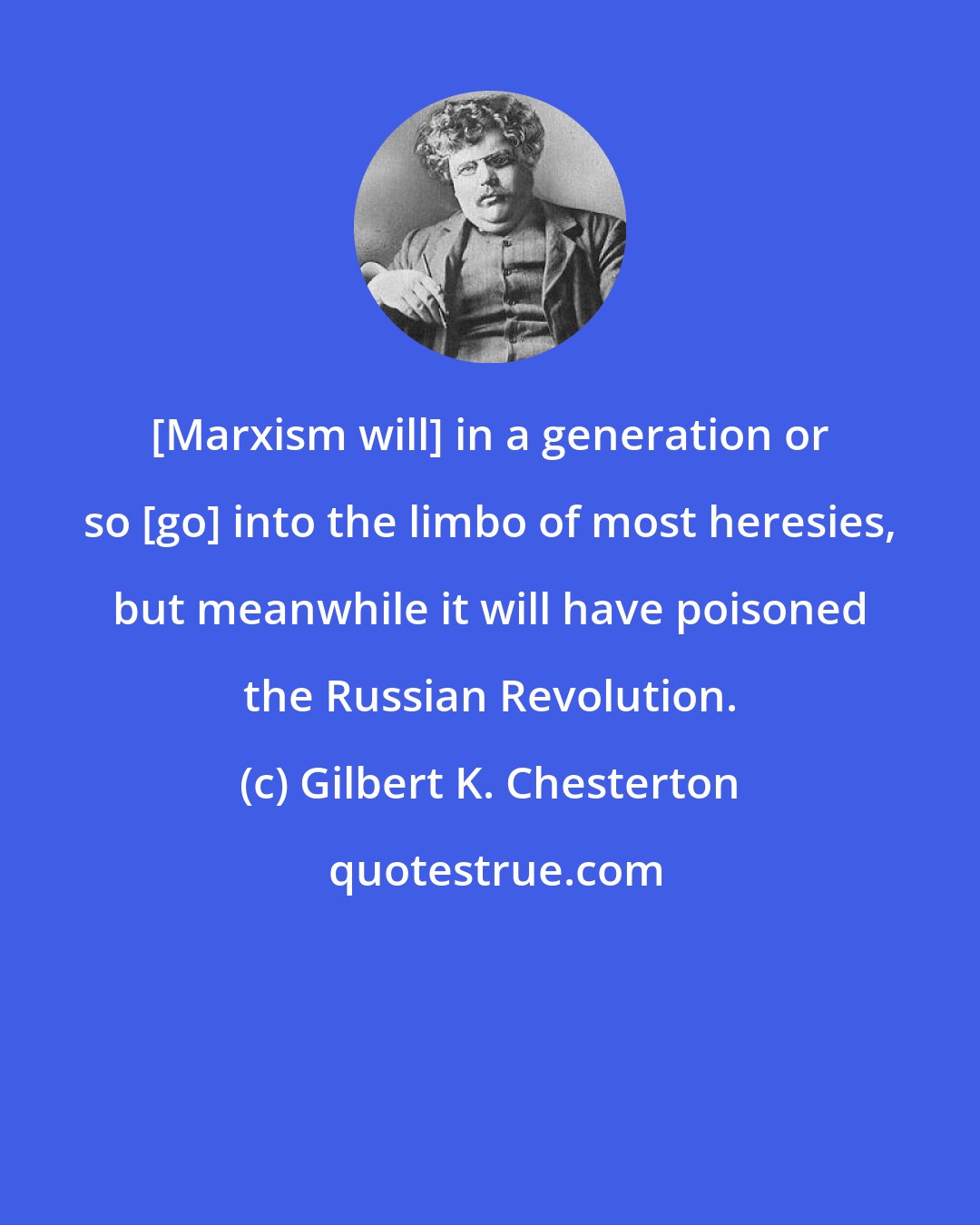 Gilbert K. Chesterton: [Marxism will] in a generation or so [go] into the limbo of most heresies, but meanwhile it will have poisoned the Russian Revolution.