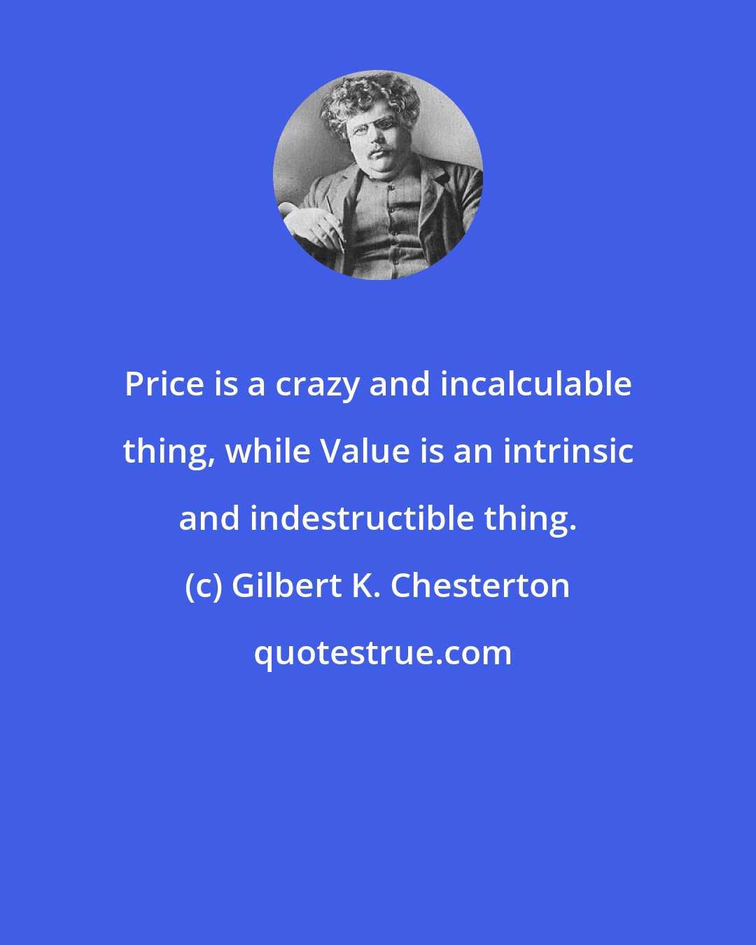 Gilbert K. Chesterton: Price is a crazy and incalculable thing, while Value is an intrinsic and indestructible thing.