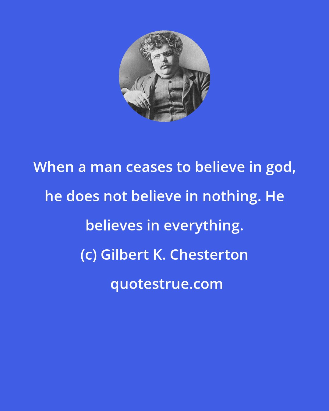Gilbert K. Chesterton: When a man ceases to believe in god, he does not believe in nothing. He believes in everything.