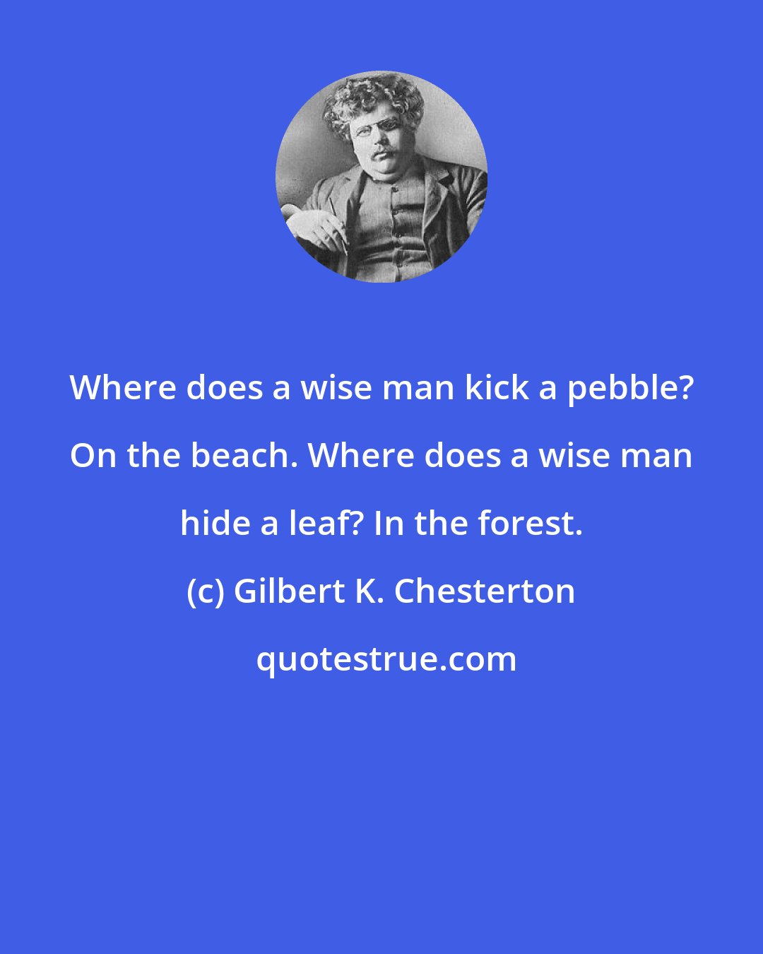 Gilbert K. Chesterton: Where does a wise man kick a pebble? On the beach. Where does a wise man hide a leaf? In the forest.