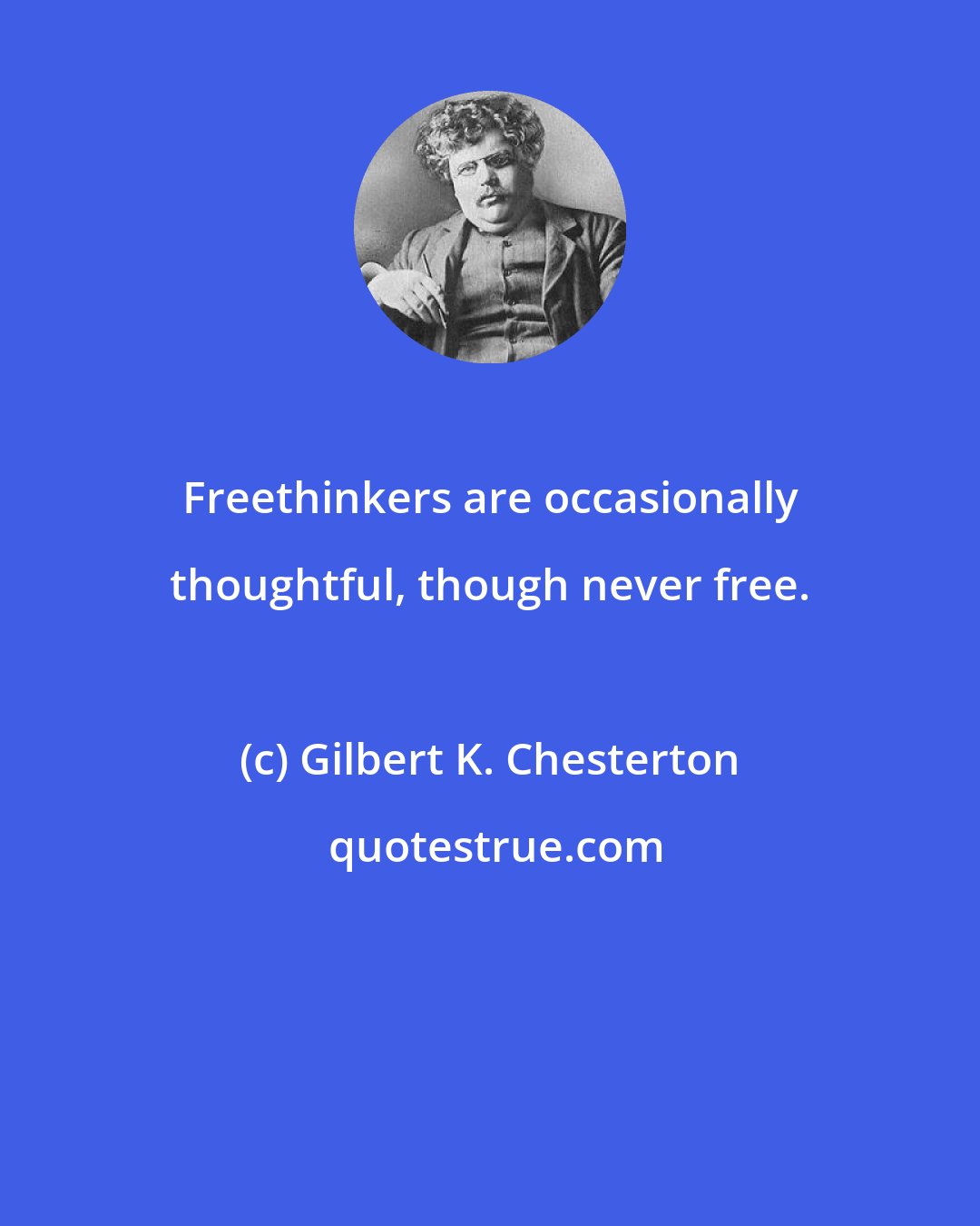 Gilbert K. Chesterton: Freethinkers are occasionally thoughtful, though never free.