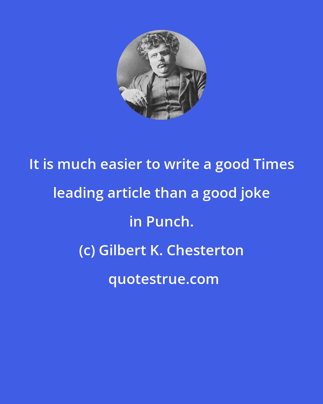 Gilbert K. Chesterton: It is much easier to write a good Times leading article than a good joke in Punch.