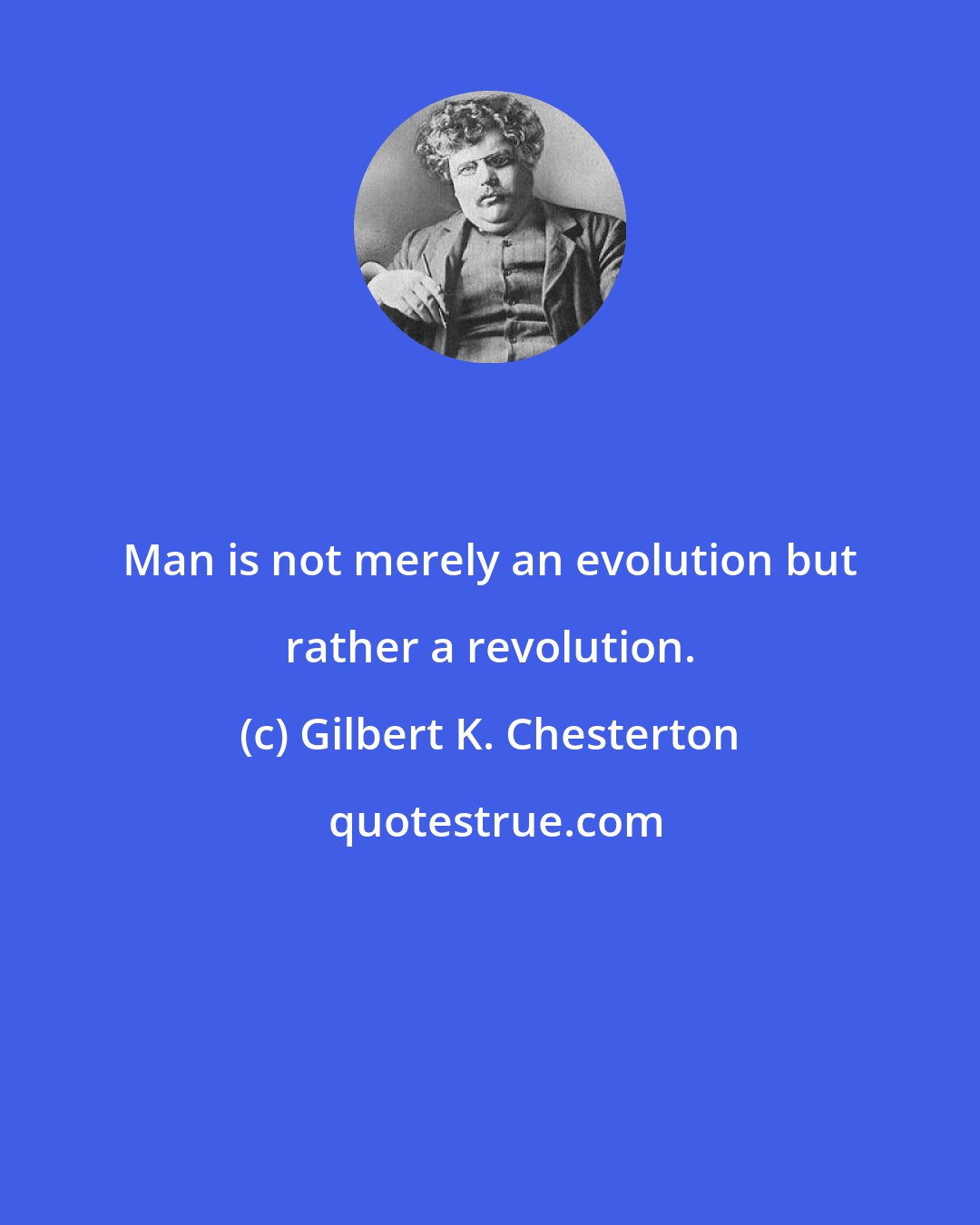 Gilbert K. Chesterton: Man is not merely an evolution but rather a revolution.