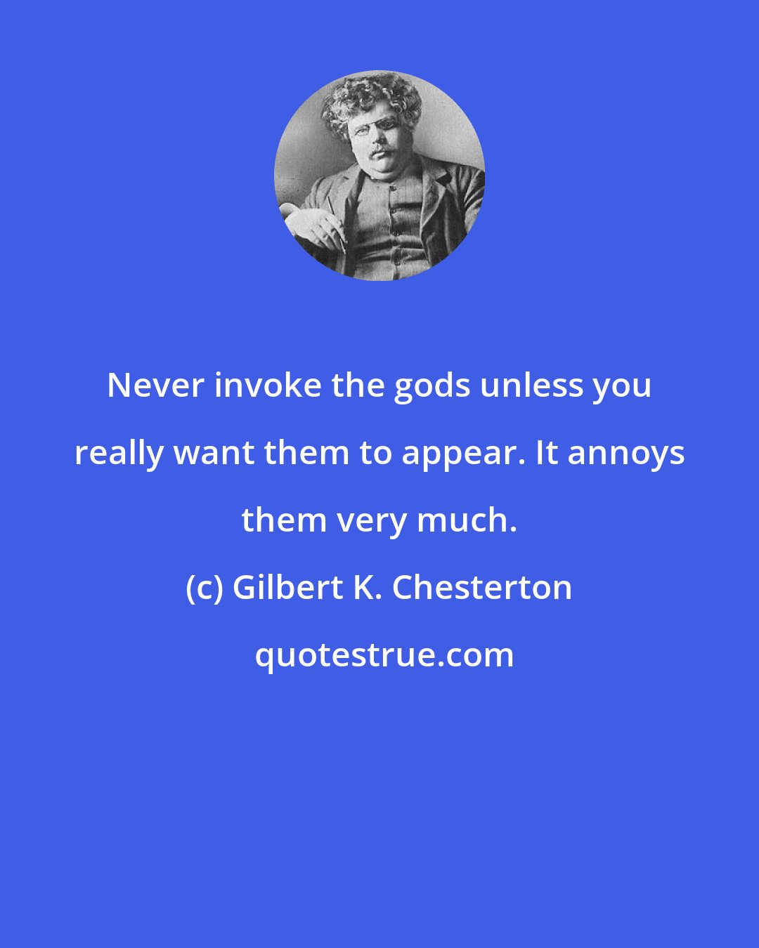 Gilbert K. Chesterton: Never invoke the gods unless you really want them to appear. It annoys them very much.