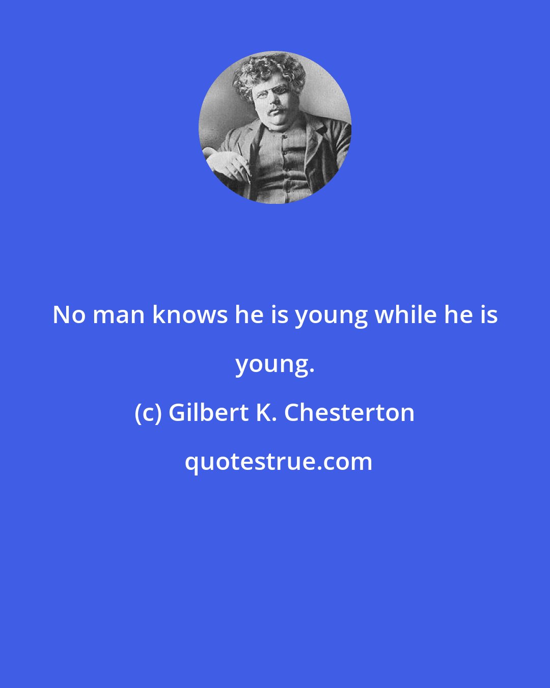 Gilbert K. Chesterton: No man knows he is young while he is young.