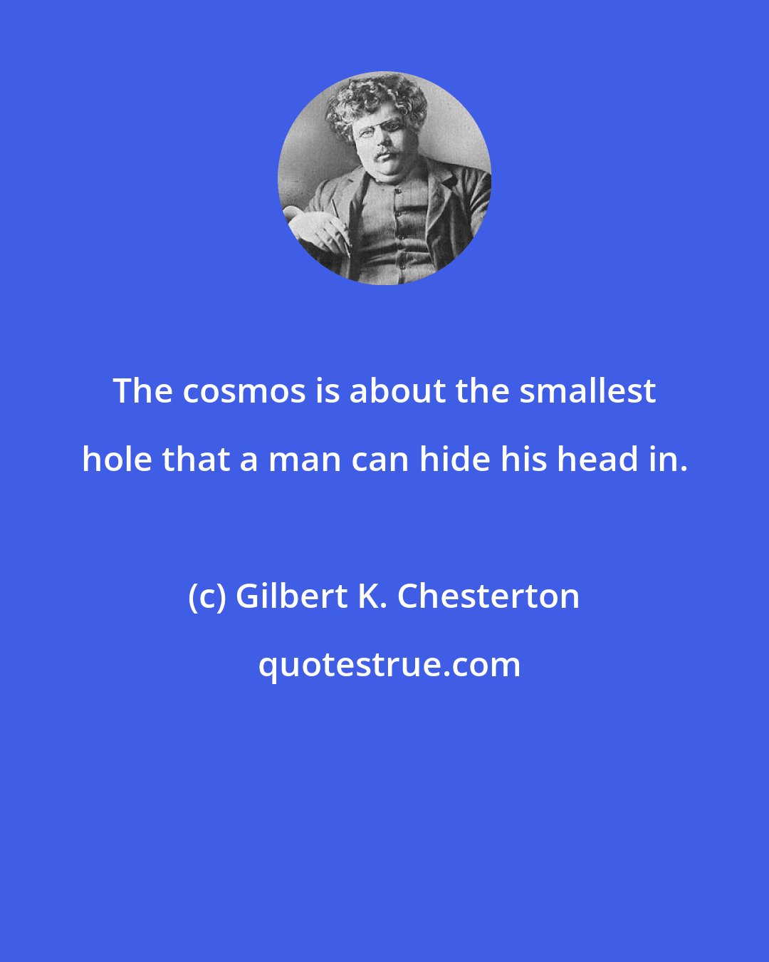 Gilbert K. Chesterton: The cosmos is about the smallest hole that a man can hide his head in.
