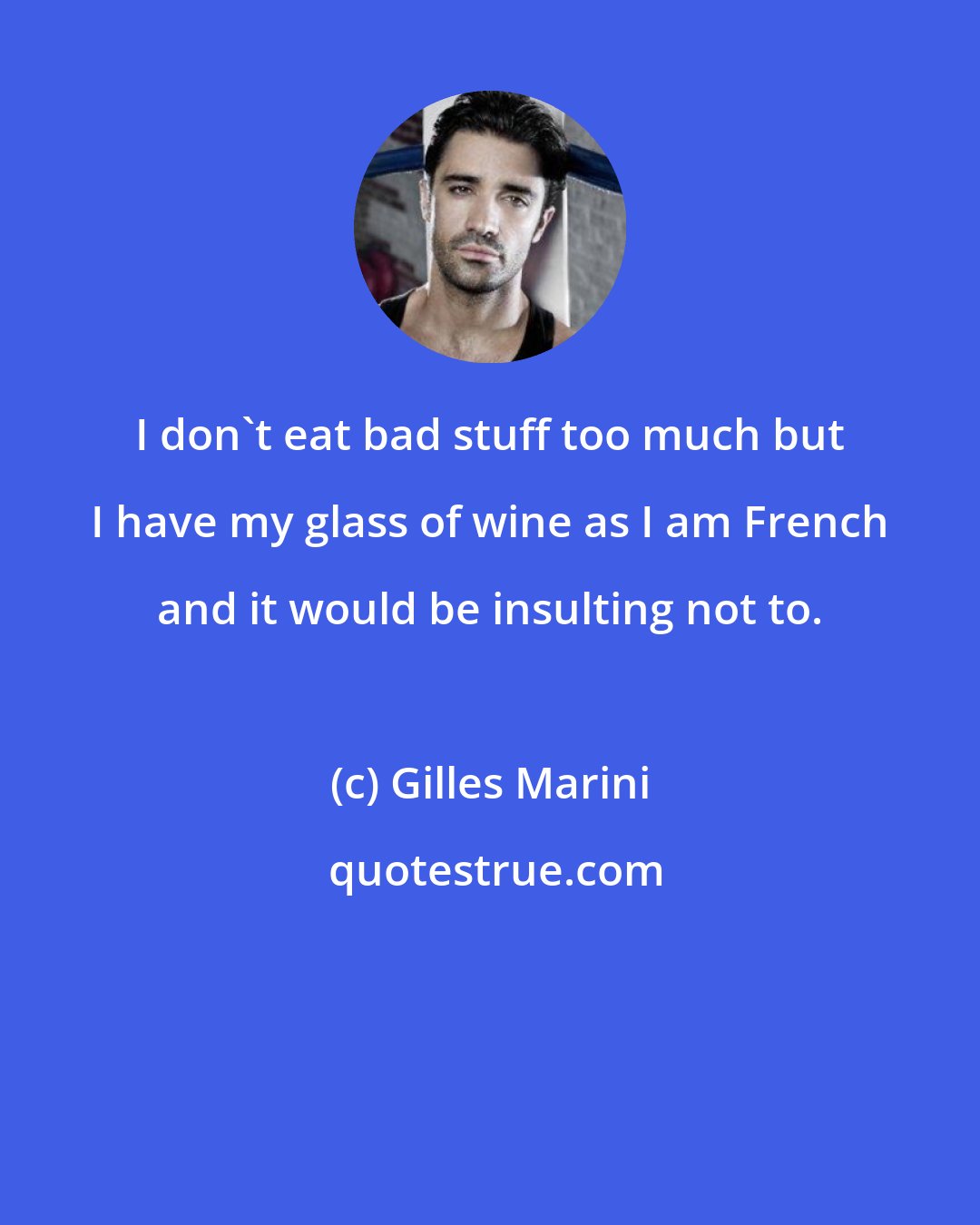 Gilles Marini: I don't eat bad stuff too much but I have my glass of wine as I am French and it would be insulting not to.