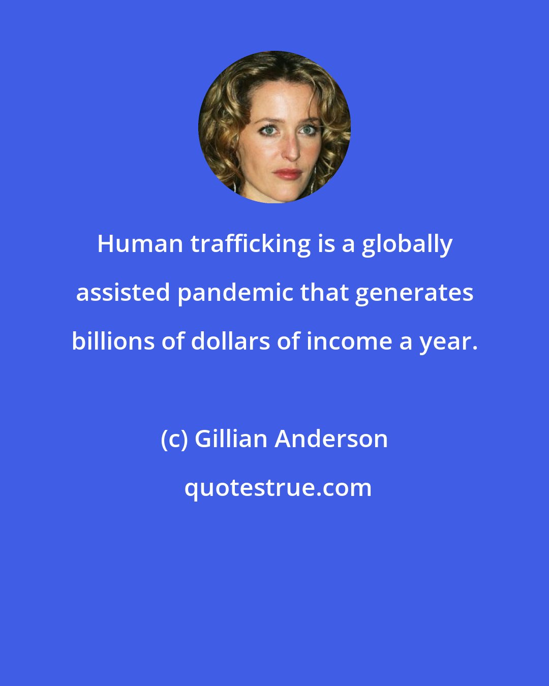 Gillian Anderson: Human trafficking is a globally assisted pandemic that generates billions of dollars of income a year.