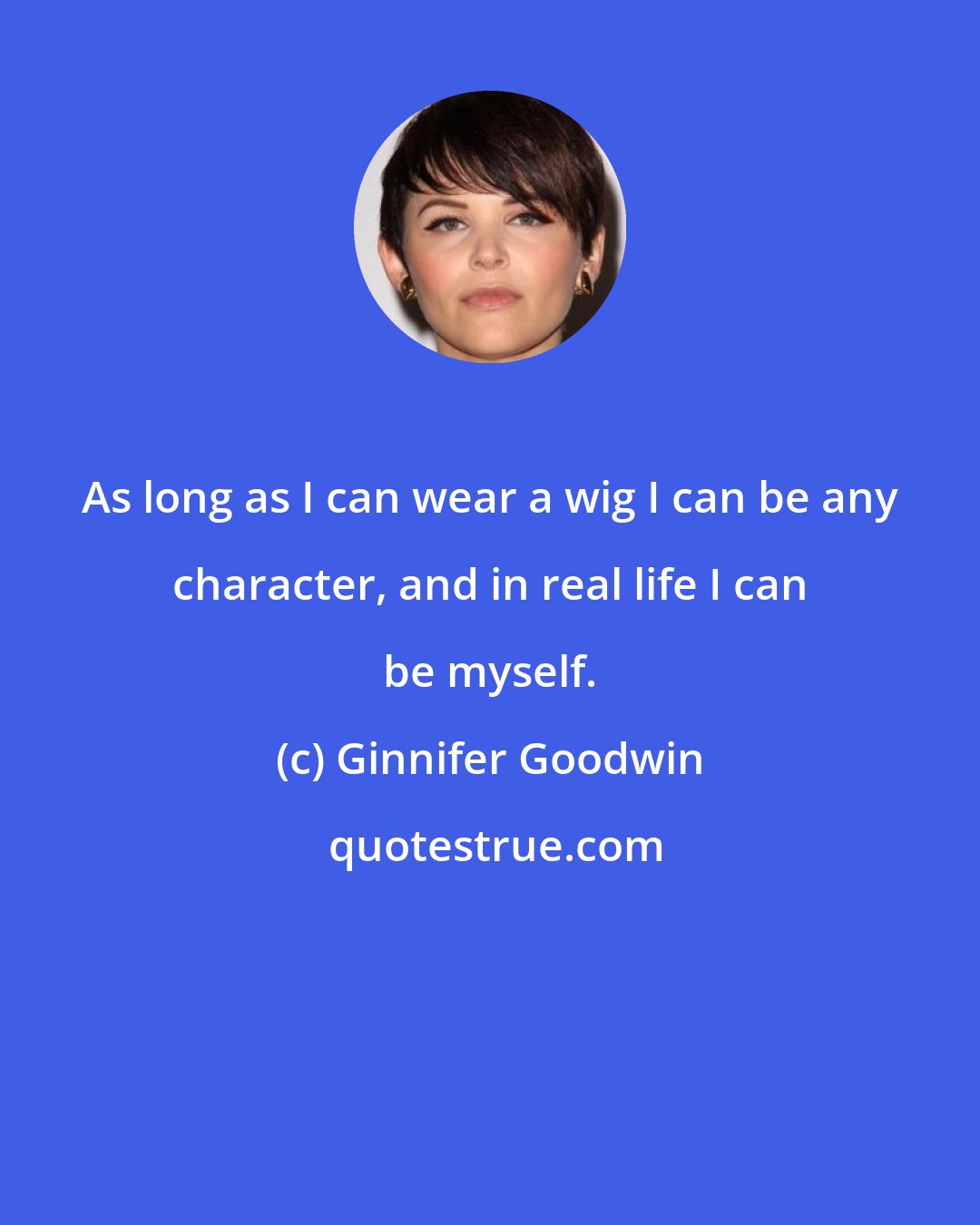 Ginnifer Goodwin: As long as I can wear a wig I can be any character, and in real life I can be myself.