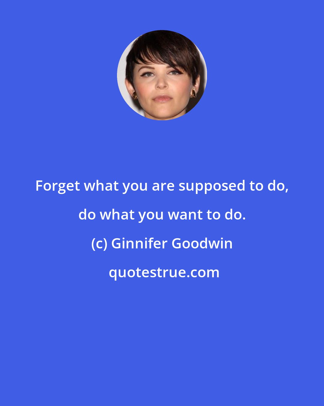 Ginnifer Goodwin: Forget what you are supposed to do, do what you want to do.