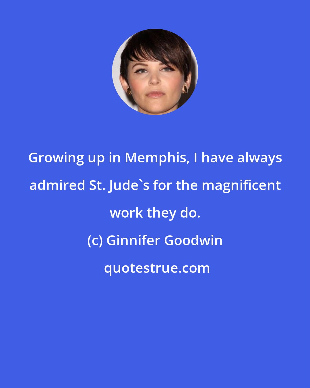 Ginnifer Goodwin: Growing up in Memphis, I have always admired St. Jude's for the magnificent work they do.