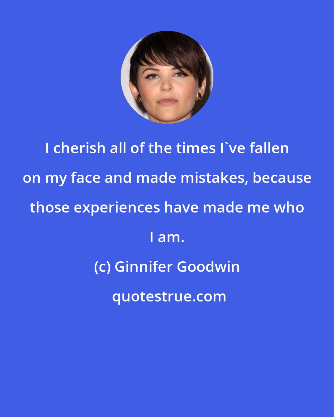 Ginnifer Goodwin: I cherish all of the times I've fallen on my face and made mistakes, because those experiences have made me who I am.