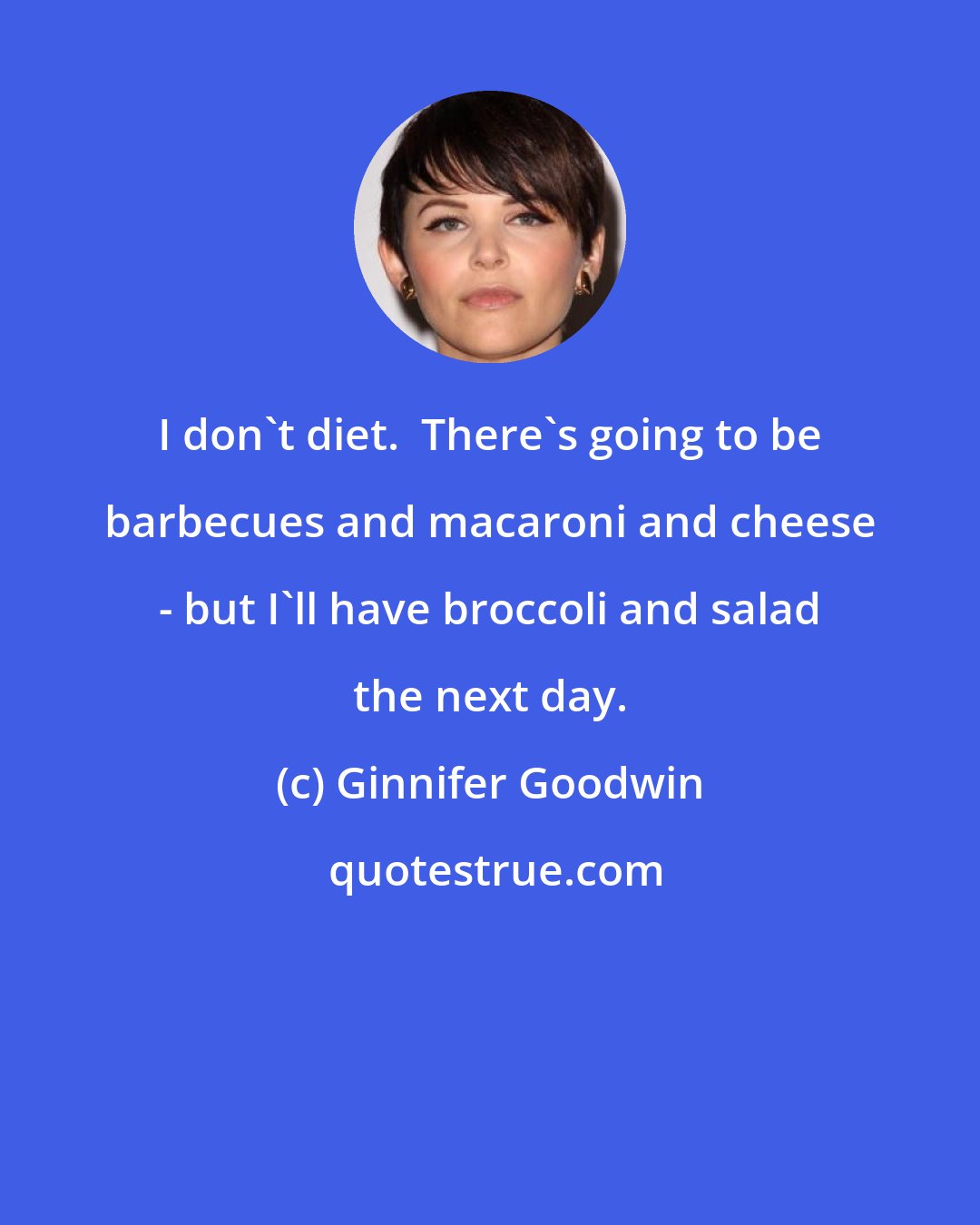 Ginnifer Goodwin: I don't diet.  There's going to be barbecues and macaroni and cheese - but I'll have broccoli and salad the next day.