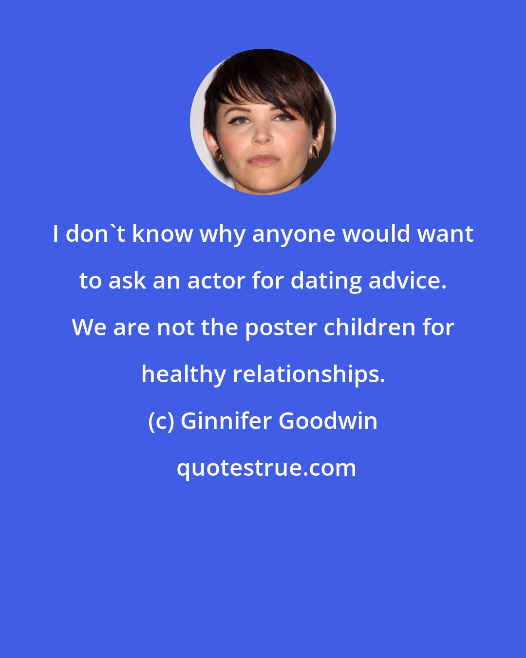 Ginnifer Goodwin: I don't know why anyone would want to ask an actor for dating advice. We are not the poster children for healthy relationships.
