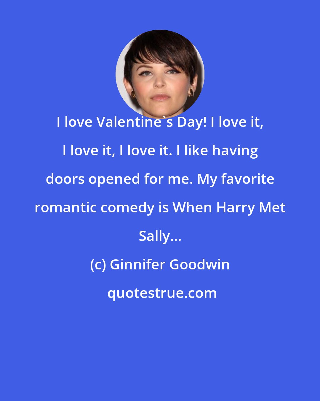Ginnifer Goodwin: I love Valentine's Day! I love it, I love it, I love it. I like having doors opened for me. My favorite romantic comedy is When Harry Met Sally...