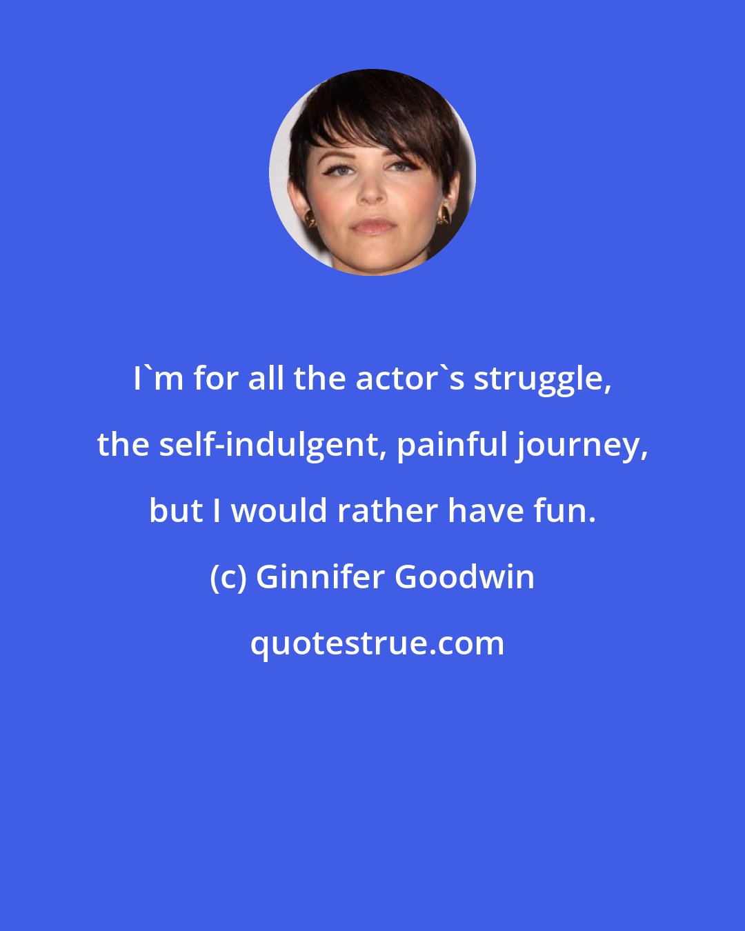 Ginnifer Goodwin: I'm for all the actor's struggle, the self-indulgent, painful journey, but I would rather have fun.