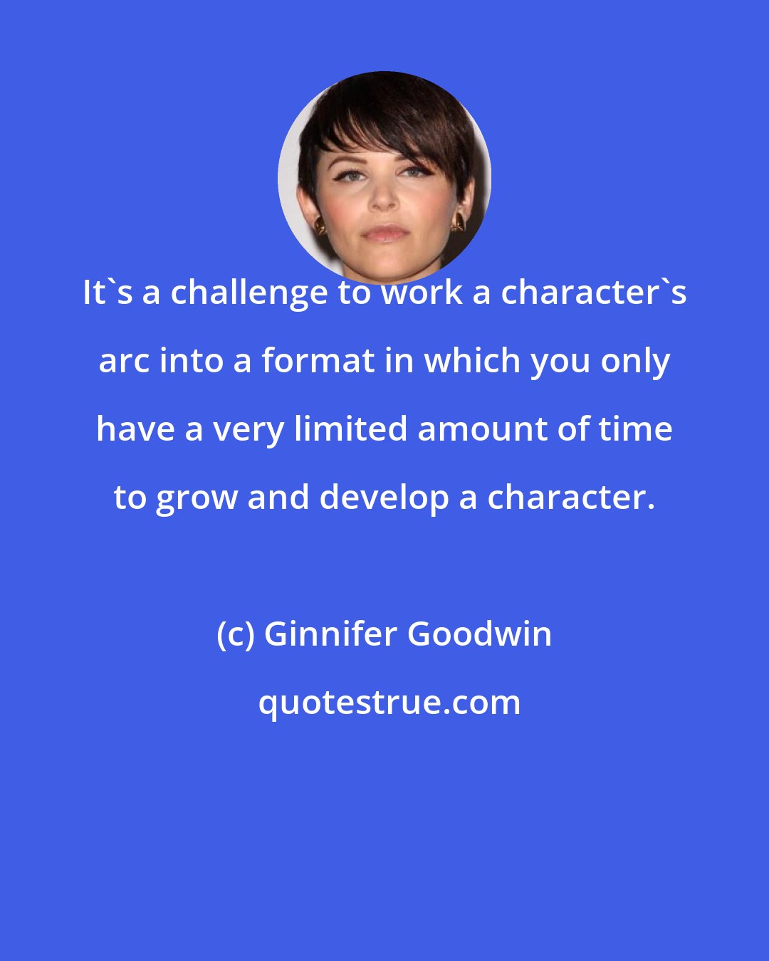 Ginnifer Goodwin: It's a challenge to work a character's arc into a format in which you only have a very limited amount of time to grow and develop a character.