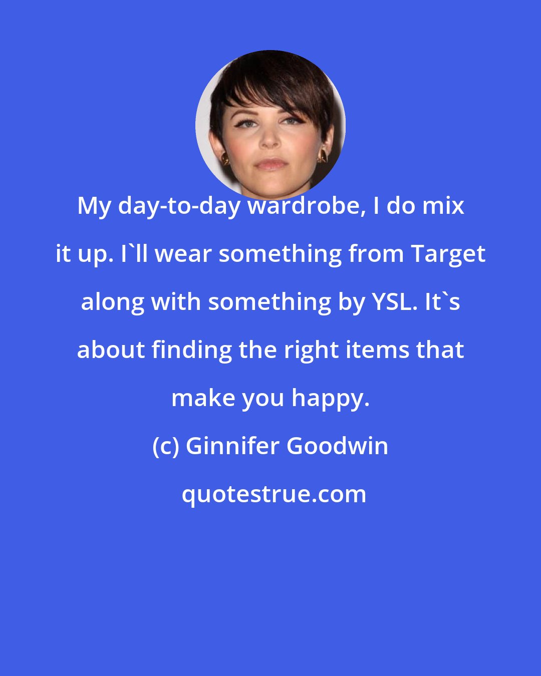 Ginnifer Goodwin: My day-to-day wardrobe, I do mix it up. I'll wear something from Target along with something by YSL. It's about finding the right items that make you happy.