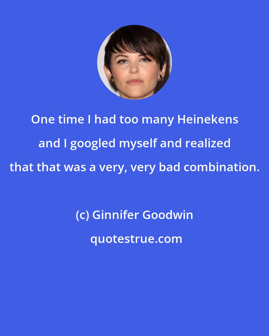 Ginnifer Goodwin: One time I had too many Heinekens and I googled myself and realized that that was a very, very bad combination.