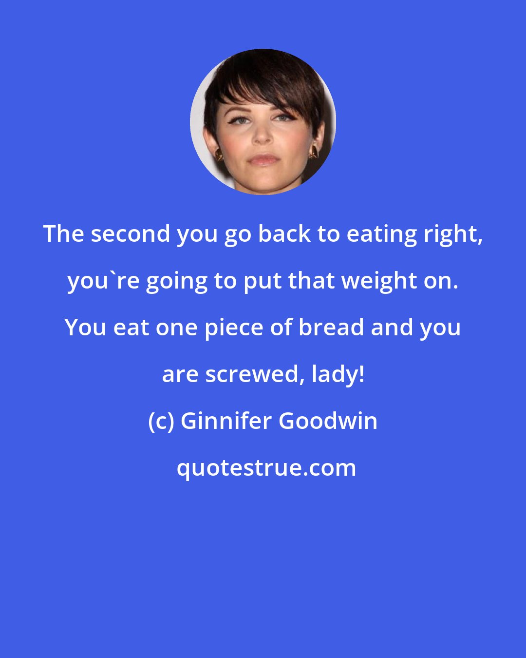 Ginnifer Goodwin: The second you go back to eating right, you're going to put that weight on. You eat one piece of bread and you are screwed, lady!