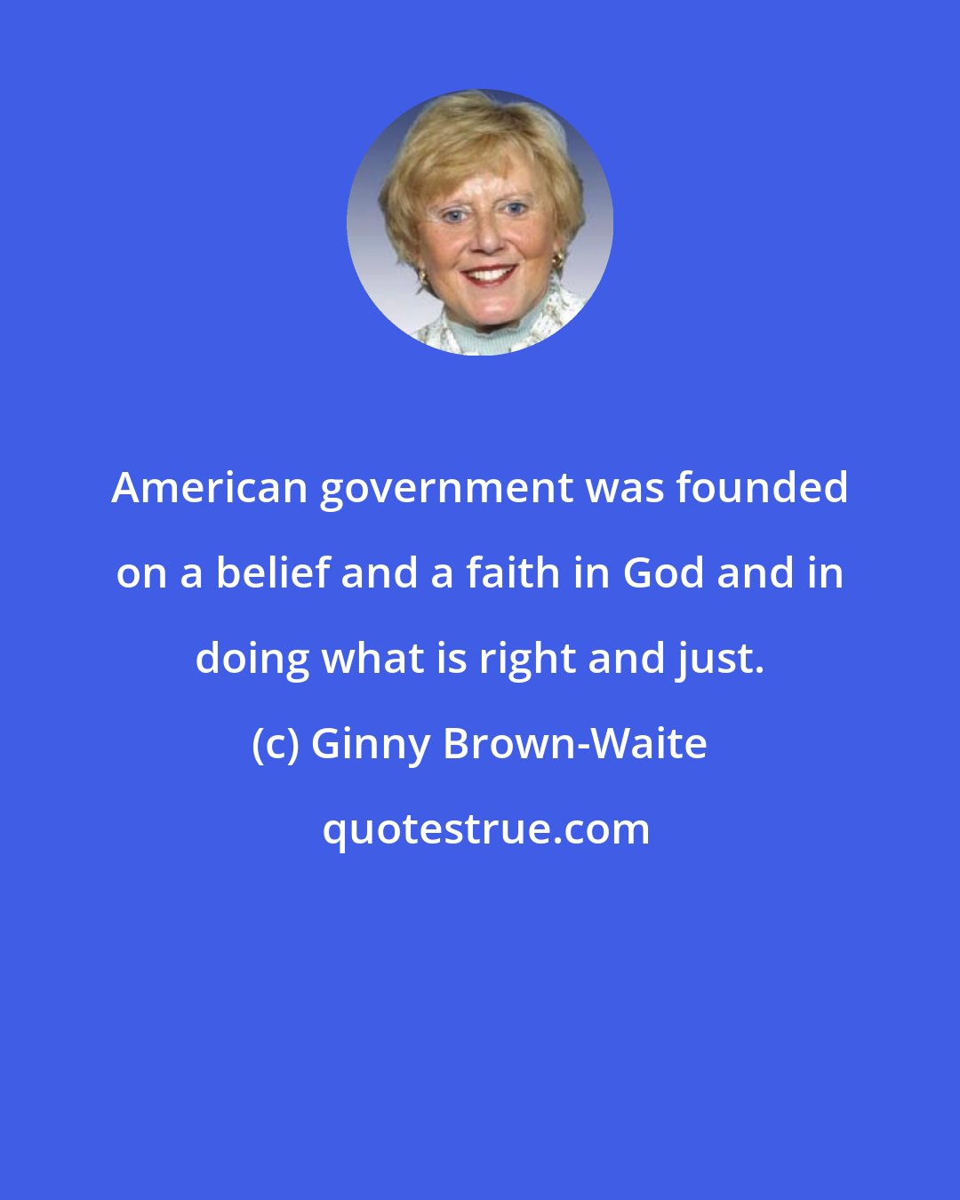 Ginny Brown-Waite: American government was founded on a belief and a faith in God and in doing what is right and just.