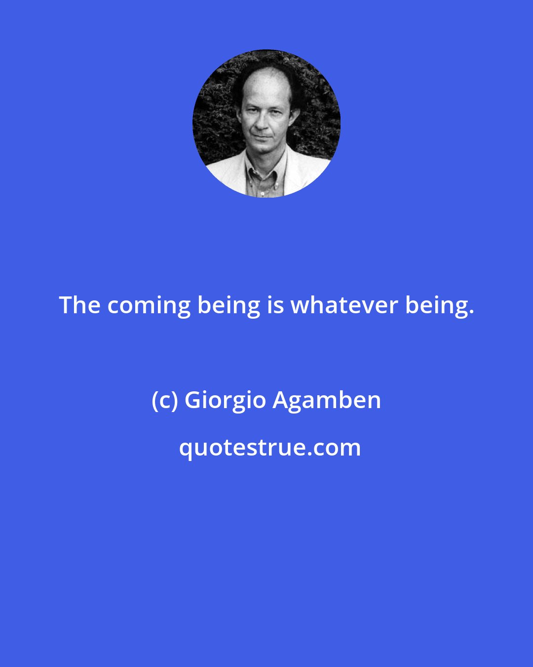 Giorgio Agamben: The coming being is whatever being.