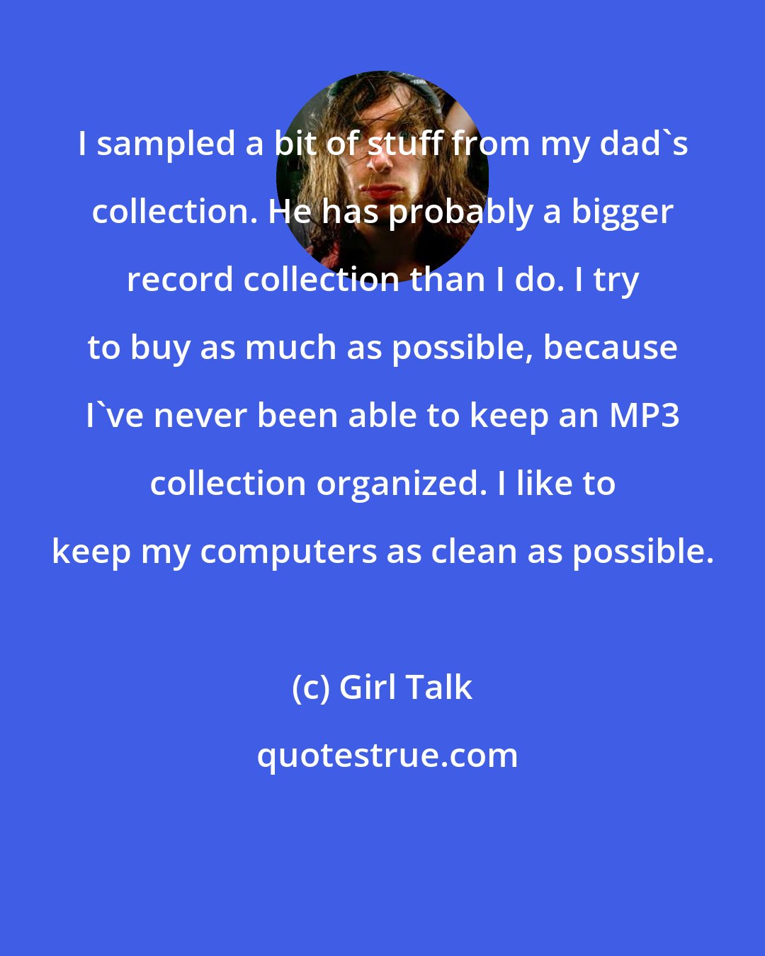Girl Talk: I sampled a bit of stuff from my dad's collection. He has probably a bigger record collection than I do. I try to buy as much as possible, because I've never been able to keep an MP3 collection organized. I like to keep my computers as clean as possible.