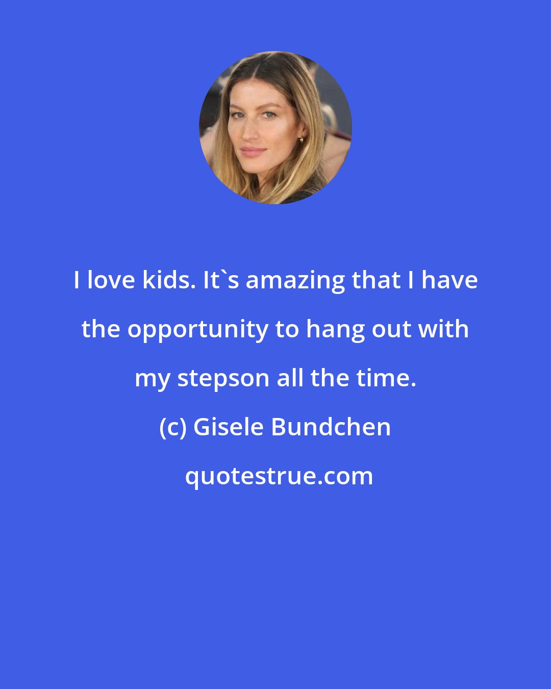 Gisele Bundchen: I love kids. It's amazing that I have the opportunity to hang out with my stepson all the time.