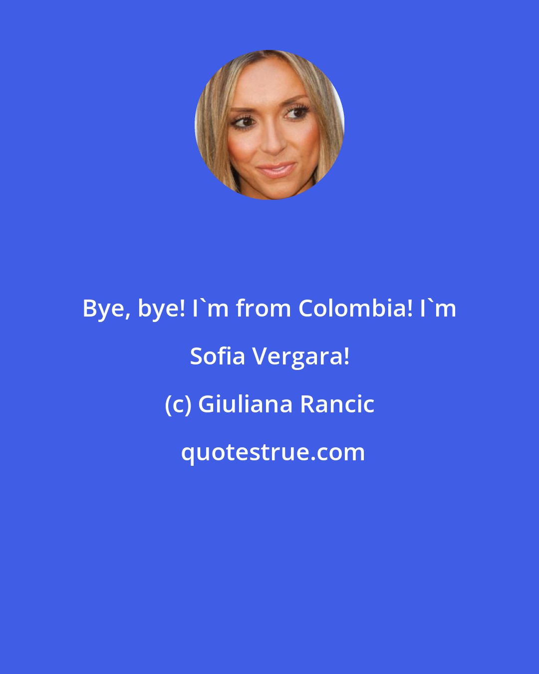 Giuliana Rancic: Bye, bye! I'm from Colombia! I'm Sofia Vergara!