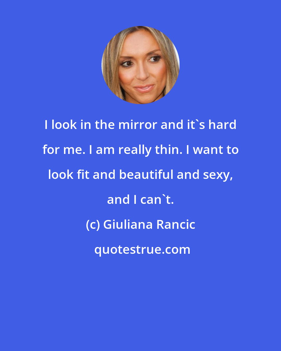 Giuliana Rancic: I look in the mirror and it's hard for me. I am really thin. I want to look fit and beautiful and sexy, and I can't.