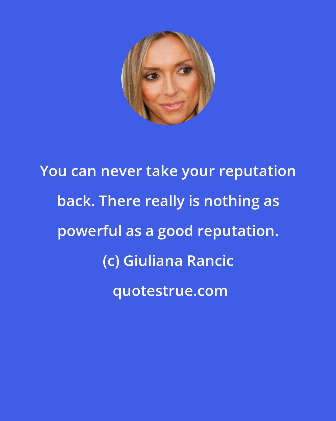 Giuliana Rancic: You can never take your reputation back. There really is nothing as powerful as a good reputation.