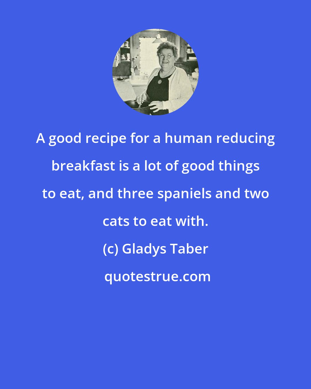 Gladys Taber: A good recipe for a human reducing breakfast is a lot of good things to eat, and three spaniels and two cats to eat with.