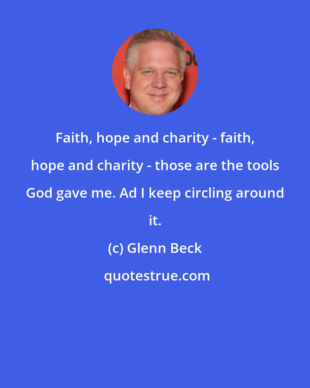 Glenn Beck: Faith, hope and charity - faith, hope and charity - those are the tools God gave me. Ad I keep circling around it.